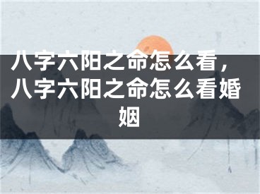 八字六阳之命怎么看，八字六阳之命怎么看婚姻