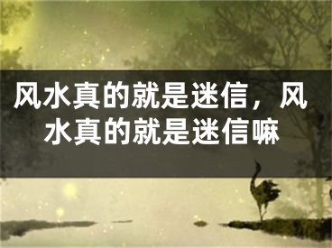 风水真的就是迷信，风水真的就是迷信嘛