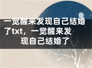一觉醒来发现自己结婚了txt，一觉醒来发现自己结婚了