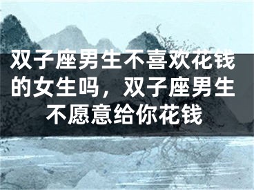 双子座男生不喜欢花钱的女生吗，双子座男生不愿意给你花钱