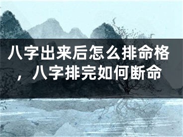 八字出来后怎么排命格，八字排完如何断命