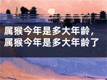 属猴今年是多大年龄，属猴今年是多大年龄了