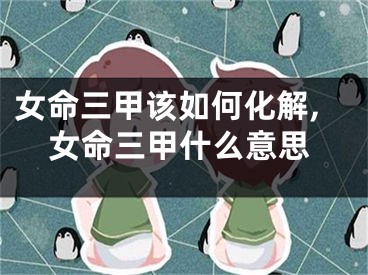 女命三甲该如何化解,女命三甲什么意思