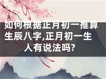 如何根据正月初一推算生辰八字,正月初一生人有说法吗?