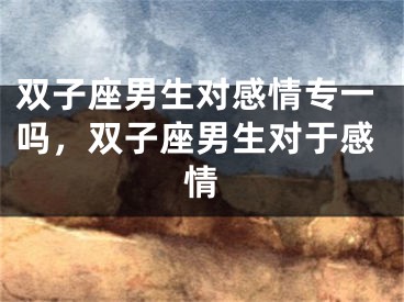 双子座男生对感情专一吗，双子座男生对于感情