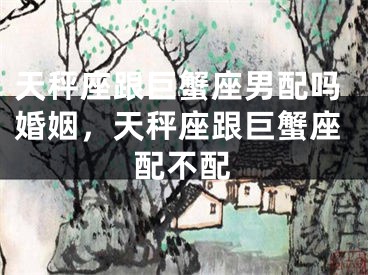 天秤座跟巨蟹座男配吗婚姻，天秤座跟巨蟹座配不配