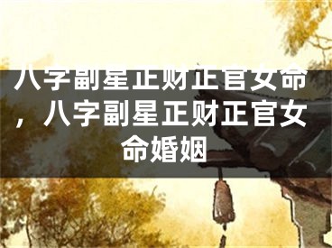 八字副星正财正官女命，八字副星正财正官女命婚姻