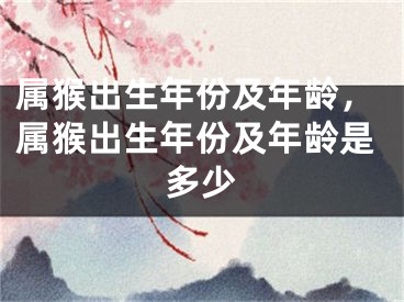 属猴出生年份及年龄,属猴出生年份及年龄是多少