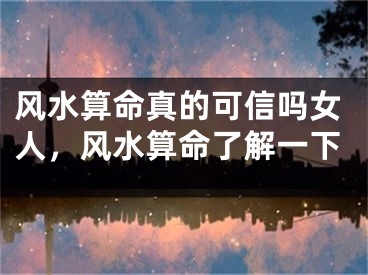 风水算命真的可信吗女人，风水算命了解一下