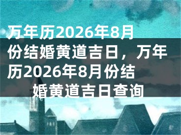 万年历2026年8月份结婚黄道吉日，万年历2026年8月份结婚黄道吉日查询