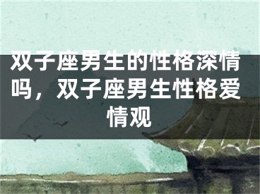 双子座男生的性格深情吗，双子座男生性格爱情观
