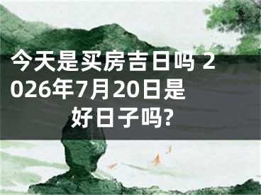 今天是买房吉日吗 2026年7月20日是好日子吗?