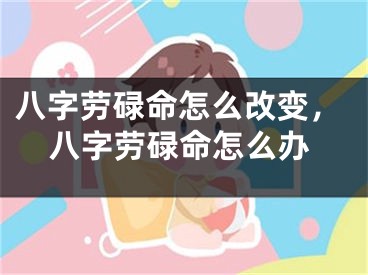 八字劳碌命怎么改变，八字劳碌命怎么办