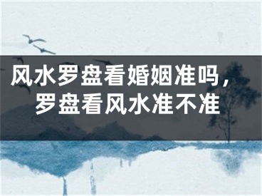 风水罗盘看婚姻准吗，罗盘看风水准不准