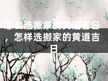 怎么选搬家的黄道吉日,怎样选搬家的黄道吉日