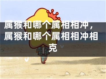 属猴和哪个属相相冲，属猴和哪个属相相冲相克
