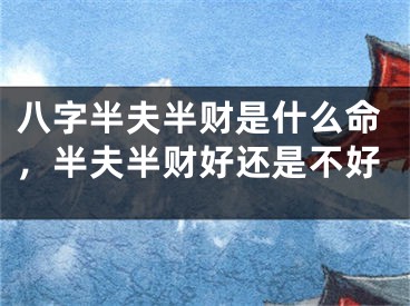 八字半夫半财是什么命，半夫半财好还是不好