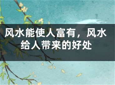 风水能使人富有，风水给人带来的好处