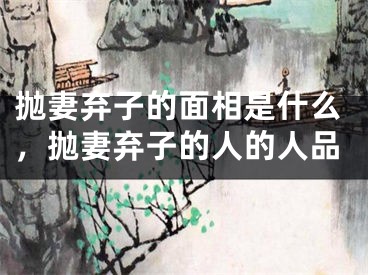 抛妻弃子的面相是什么，抛妻弃子的人的人品
