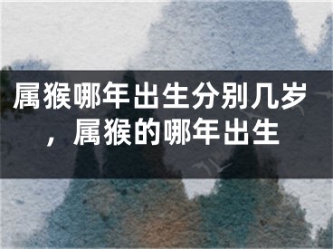 属猴哪年出生分别几岁，属猴的哪年出生