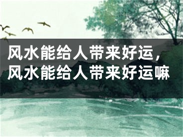风水能给人带来好运,风水能给人带来好运嘛