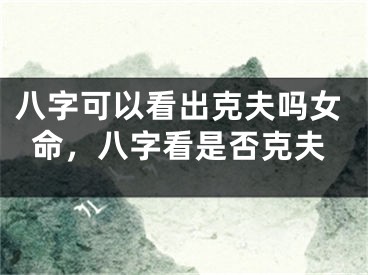 八字可以看出克夫吗女命，八字看是否克夫