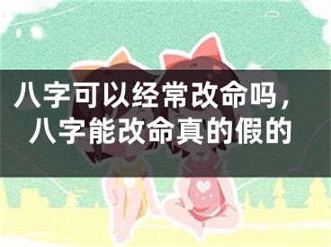 八字可以经常改命吗，八字能改命真的假的