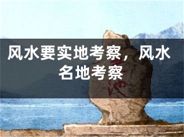 风水要实地考察，风水名地考察