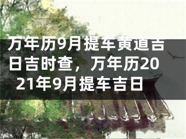 万年历9月提车黄道吉日吉时查，万年历2021年9月提车吉日