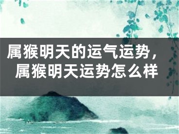 属猴明天的运气运势，属猴明天运势怎么样