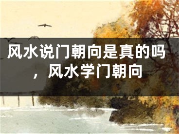 风水说门朝向是真的吗，风水学门朝向