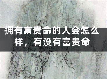 拥有富贵命的人会怎么样，有没有富贵命
