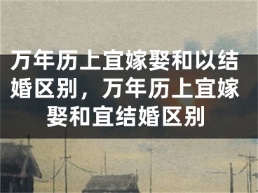 万年历上宜嫁娶和以结婚区别，万年历上宜嫁娶和宜结婚区别