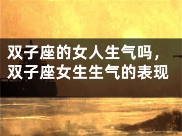 双子座的女人生气吗，双子座女生生气的表现