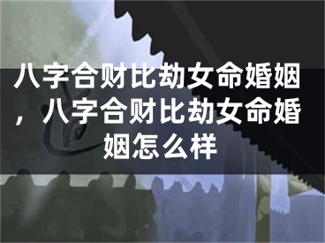 八字合财比劫女命婚姻，八字合财比劫女命婚姻怎么样