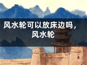 风水轮可以放床边吗,风水轮
