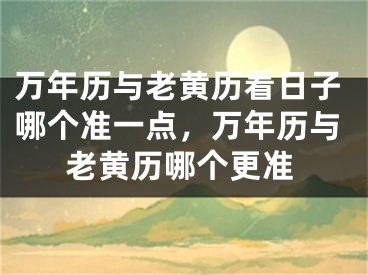 万年历与老黄历看日子哪个准一点,万年历与老黄历哪个更准