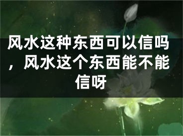 风水这种东西可以信吗，风水这个东西能不能信呀