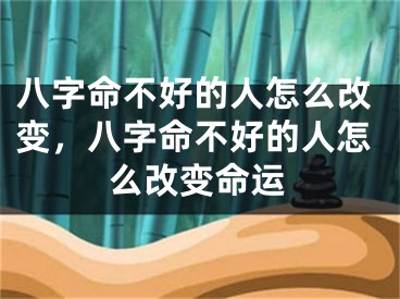 八字命不好的人怎么改变，八字命不好的人怎么改变命运