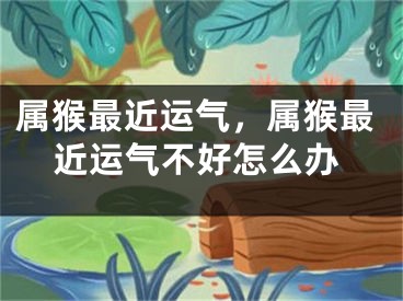 属猴最近运气,属猴最近运气不好怎么办