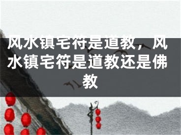 风水镇宅符是道教,风水镇宅符是道教还是佛教