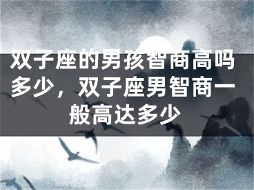 双子座的男孩智商高吗多少，双子座男智商一般高达多少