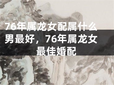 76年属龙女配属什么男最好，76年属龙女最佳婚配