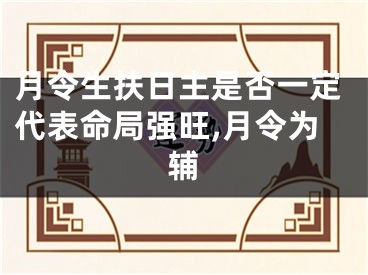 月令生扶日主是否一定代表命局强旺,月令为辅