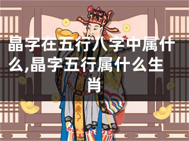 晶字在五行八字中属什么,晶字五行属什么生肖