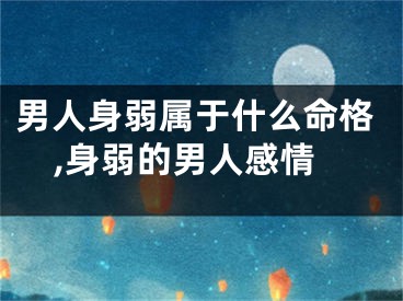 男人身弱属于什么命格,身弱的男人感情