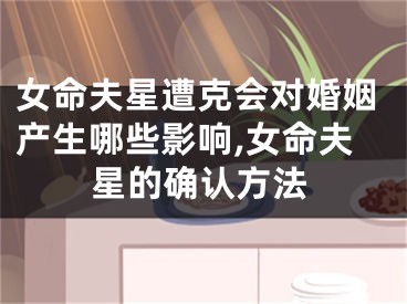 女命夫星遭克会对婚姻产生哪些影响,女命夫星的确认方法