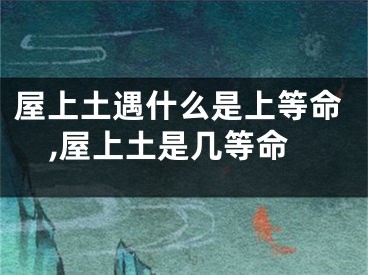 屋上土遇什么是上等命,屋上土是几等命