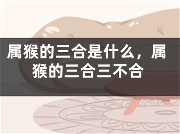 属猴的三合是什么,属猴的三合三不合