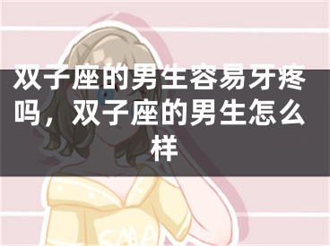 双子座的男生容易牙疼吗，双子座的男生怎么样